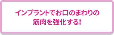インプラントでお口のまわりの筋肉を強化する！